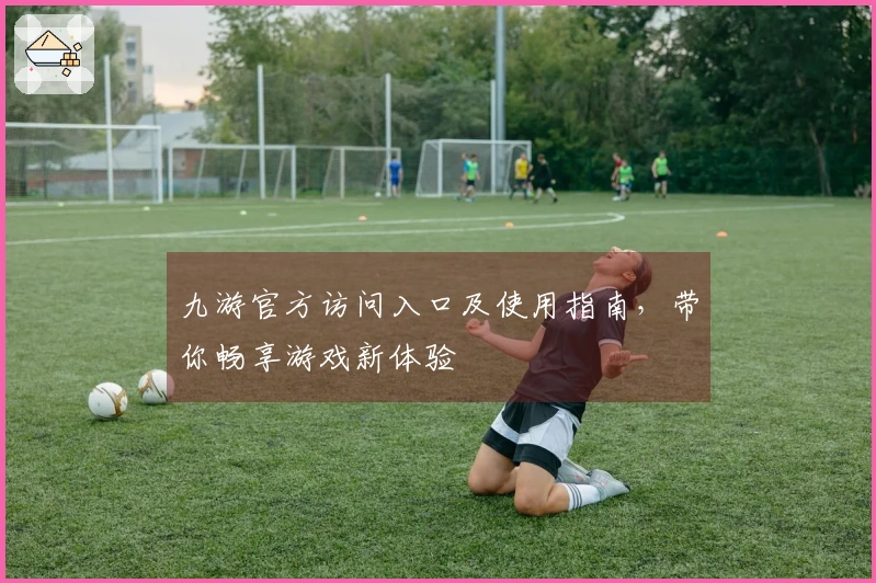 九游官方访问入口及使用指南，带你畅享游戏新体验
