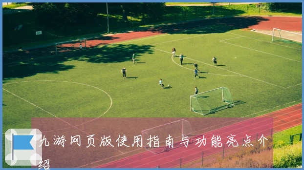 九游网页版使用指南与功能亮点介绍