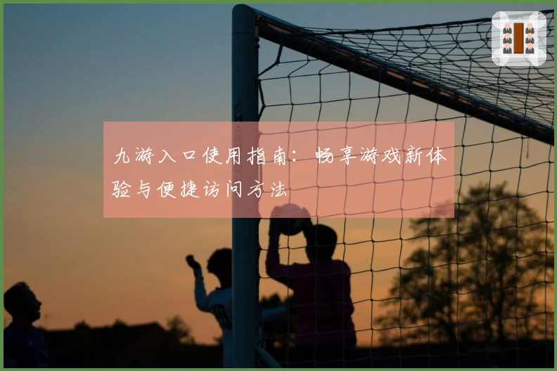 九游入口使用指南：畅享游戏新体验与便捷访问方法