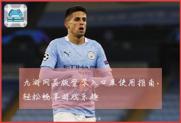 九游网页版登录入口及使用指南，轻松畅享游戏乐趣