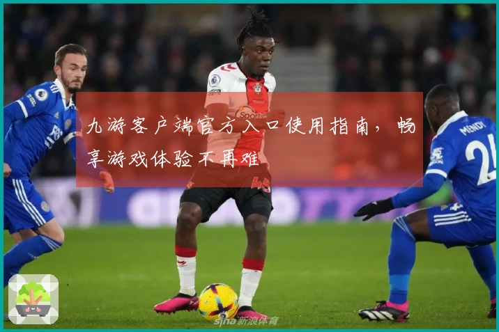 九游客户端官方入口使用指南，畅享游戏体验不再难