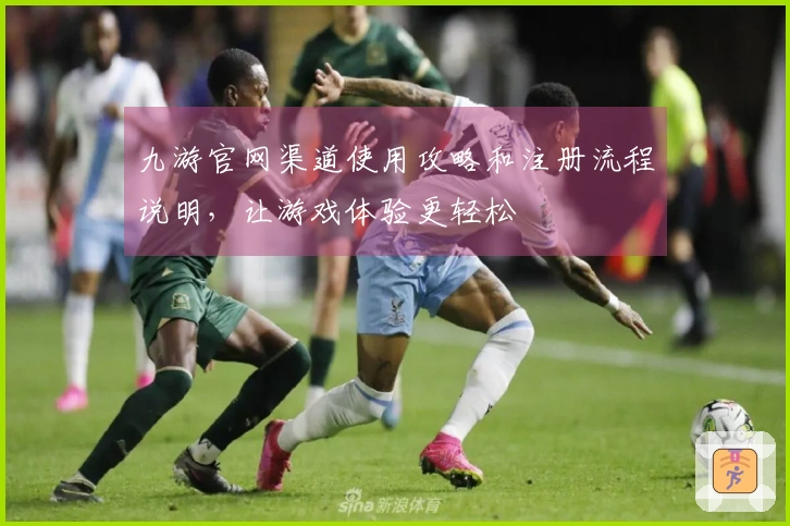 九游官网渠道使用攻略和注册流程说明，让游戏体验更轻松
