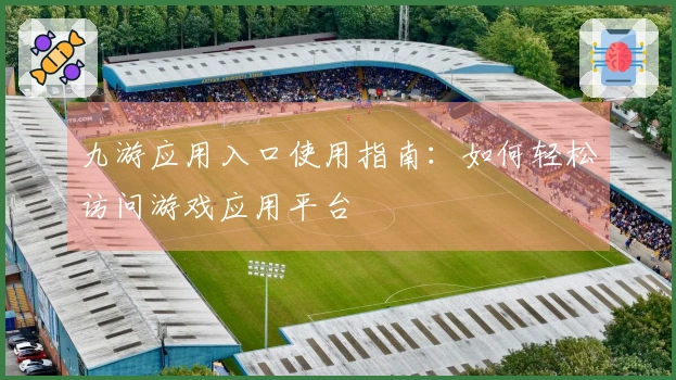九游应用入口使用指南：如何轻松访问游戏应用平台