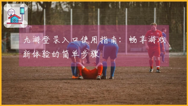 九游登录入口使用指南：畅享游戏新体验的简单步骤