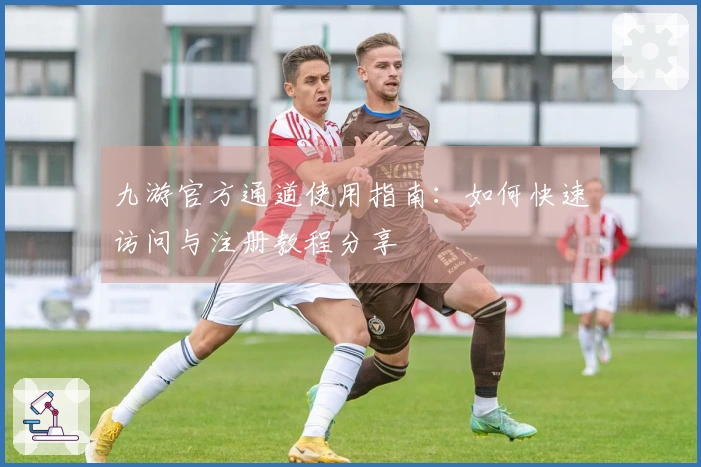 九游官方通道使用指南：如何快速访问与注册教程分享