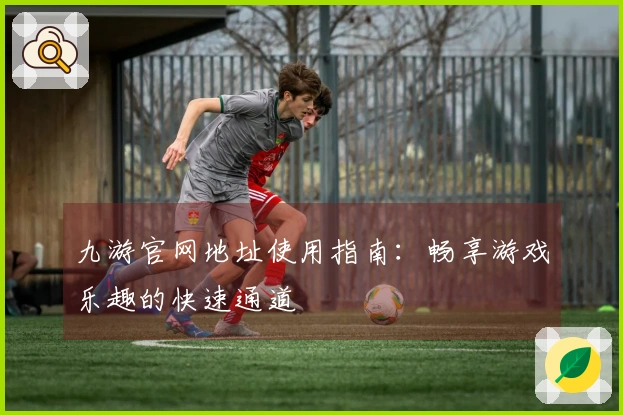 九游官网地址使用指南：畅享游戏乐趣的快速通道