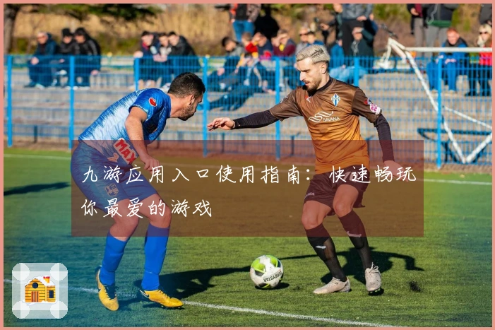 九游应用入口使用指南：快速畅玩你最爱的游戏