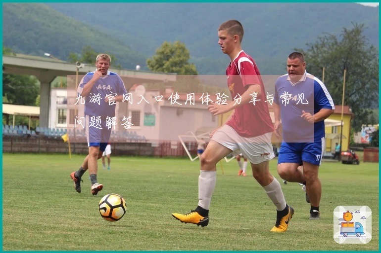 九游官网入口使用体验分享与常见问题解答