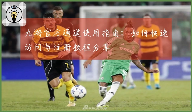 九游官方通道使用指南：如何快速访问与注册教程分享