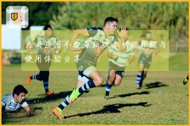 九游应用平台最新版本功能介绍与使用体验分享