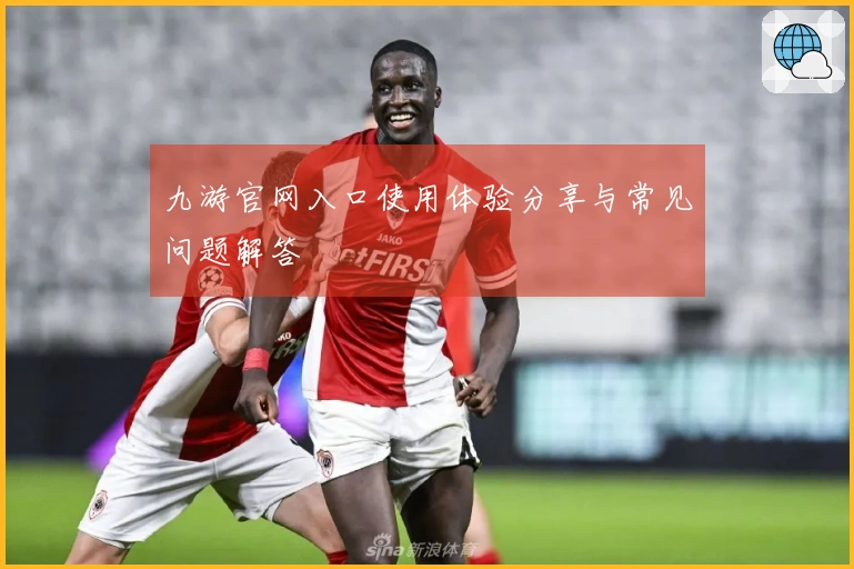 九游官网入口使用体验分享与常见问题解答