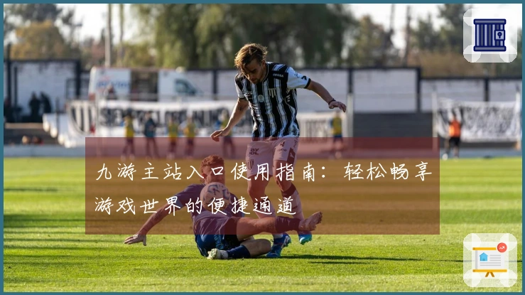 九游主站入口使用指南：轻松畅享游戏世界的便捷通道