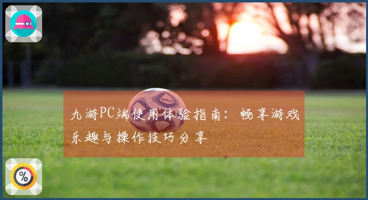 九游PC端使用体验指南：畅享游戏乐趣与操作技巧分享