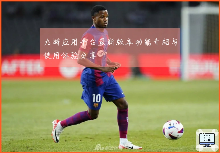 九游应用平台最新版本功能介绍与使用体验分享