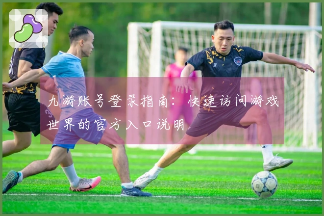 九游账号登录指南：快速访问游戏世界的官方入口说明