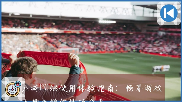 九游PC端使用体验指南：畅享游戏乐趣与操作技巧分享