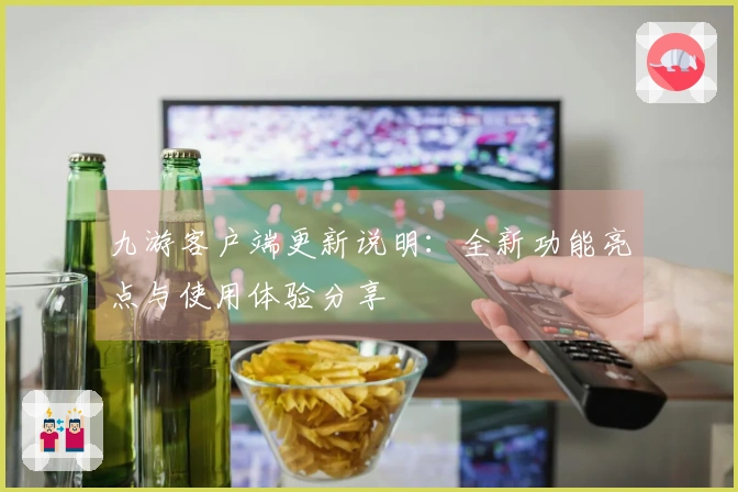 九游客户端更新说明：全新功能亮点与使用体验分享