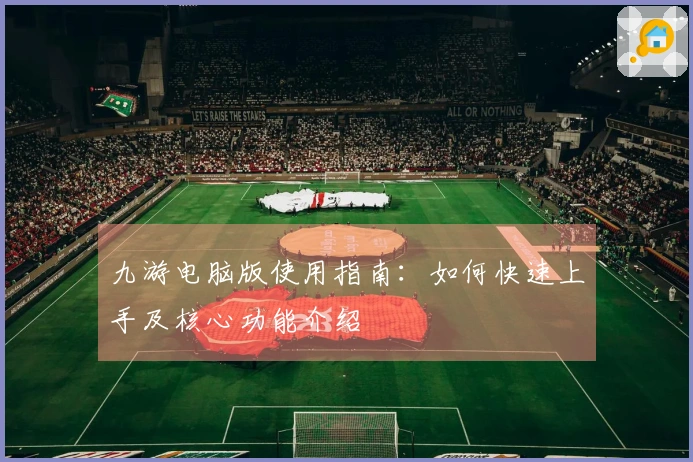 九游电脑版使用指南：如何快速上手及核心功能介绍