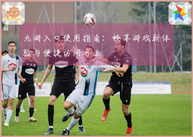 九游入口使用指南：畅享游戏新体验与便捷访问方法