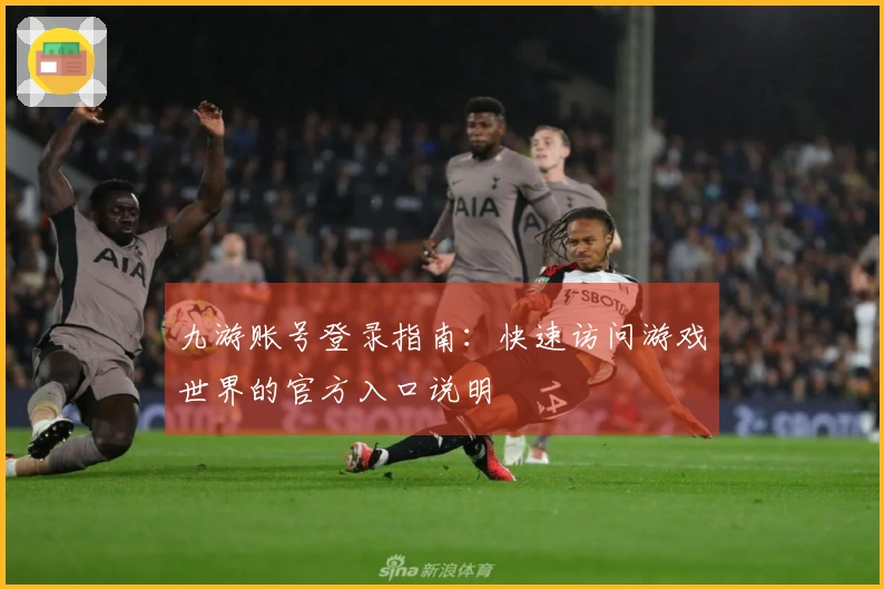 九游账号登录指南：快速访问游戏世界的官方入口说明