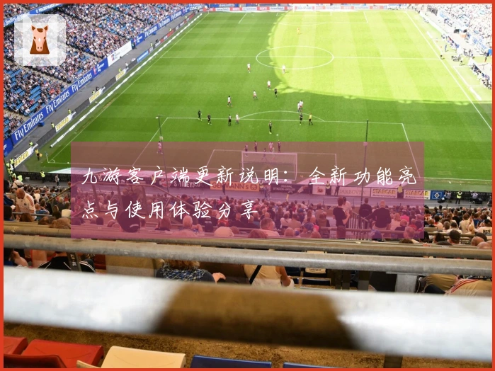 九游客户端更新说明：全新功能亮点与使用体验分享