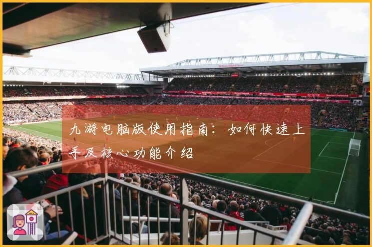 九游电脑版使用指南：如何快速上手及核心功能介绍